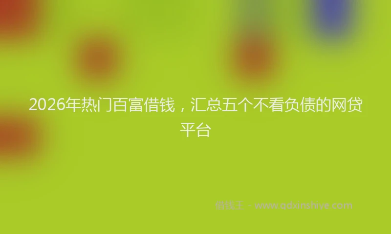 2026年热门百富借钱，汇总五个不看负债的网贷平台