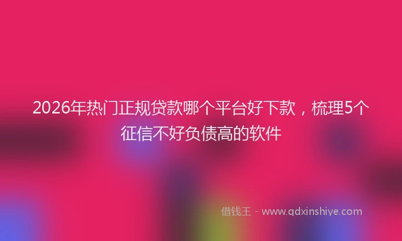 2026年热门正规贷款哪个平台好下款，梳理5个征信不好负债高的软件