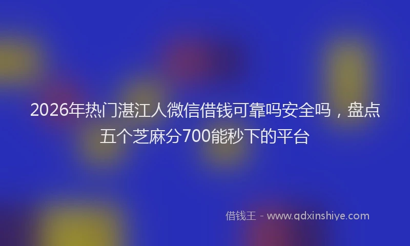2026年热门湛江人微信借钱可靠吗安全吗，盘点五个芝麻分700能秒下的平台