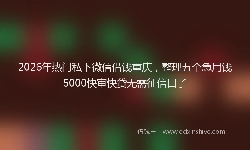 2026年热门私下微信借钱重庆，整理五个急用钱5000快审快贷无需征信口子