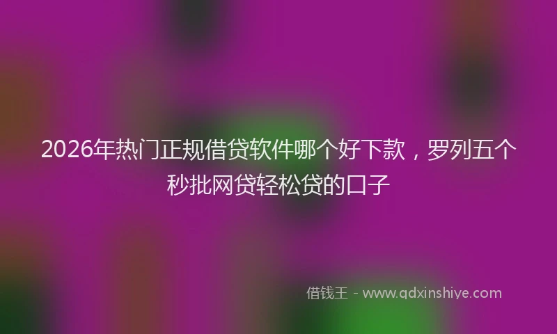 2026年热门正规借贷软件哪个好下款，罗列五个秒批网贷轻松贷的口子