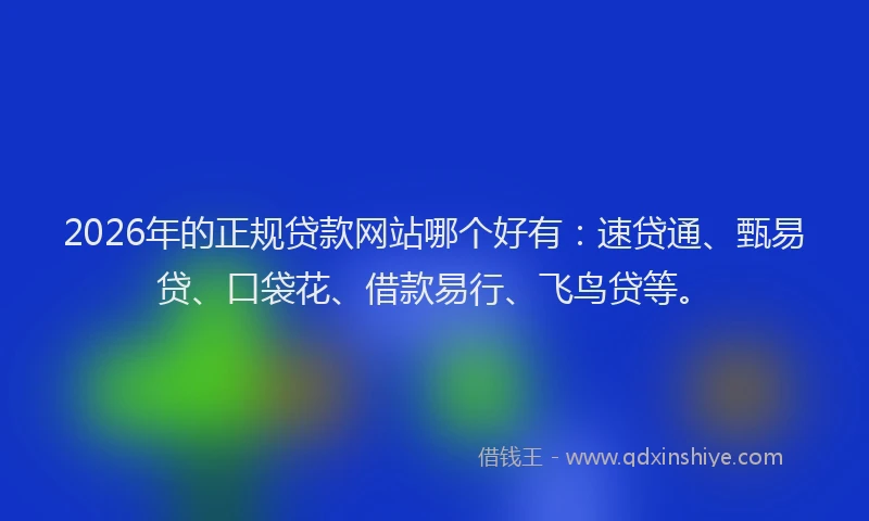 2026年的正规贷款网站哪个好有：速贷通、甄易贷、口袋花、借款易行、飞鸟贷等。