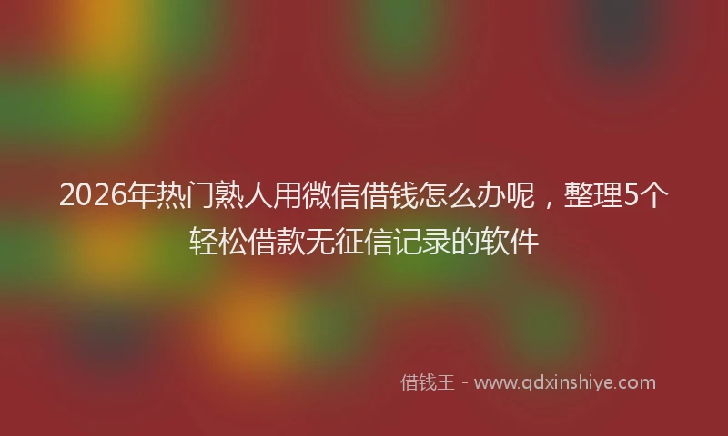 2026年热门熟人用微信借钱怎么办呢，整理5个轻松借款无征信记录的软件