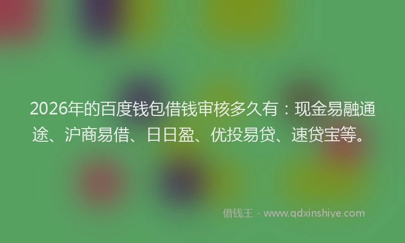 2026年的百度钱包借钱审核多久有：现金易融通途、沪商易借、日日盈、优投易贷、速贷宝等。