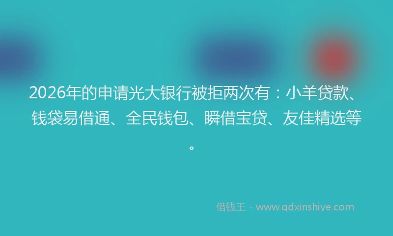 2026年的申请光大银行被拒两次有:小羊贷款、钱袋易借通、全民钱包、瞬借宝贷、友佳精选等。
