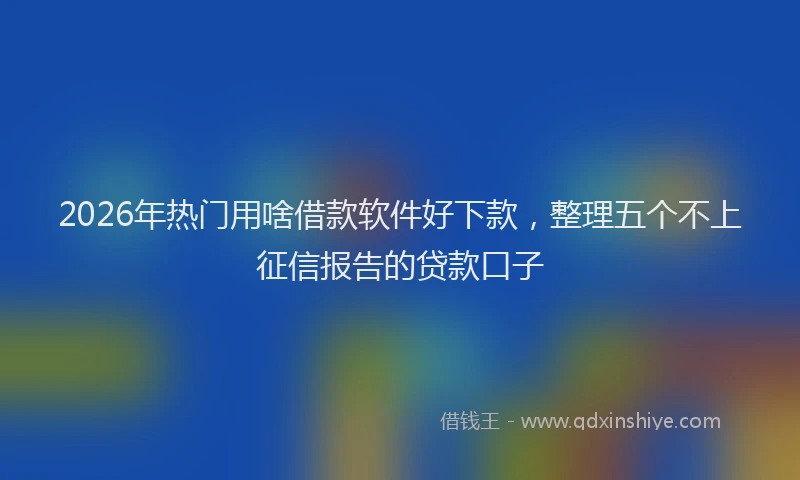 2026年热门用啥借款软件好下款，整理五个不上征信报告的贷款口子