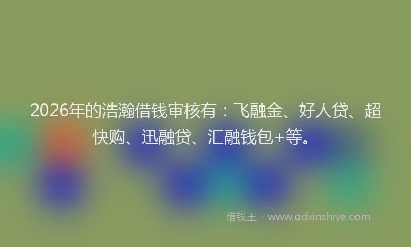 2026年的浩瀚借钱审核有：飞融金、好人贷、超快购、迅融贷、汇融钱包+等。