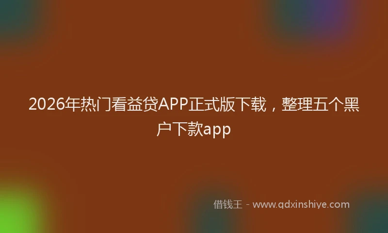 2026年热门看益贷APP正式版下载，整理五个黑户下款app