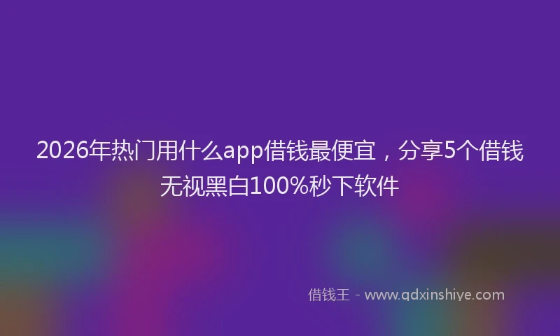 2026年热门用什么app借钱最便宜，分享5个借钱无视黑白100%秒下软件