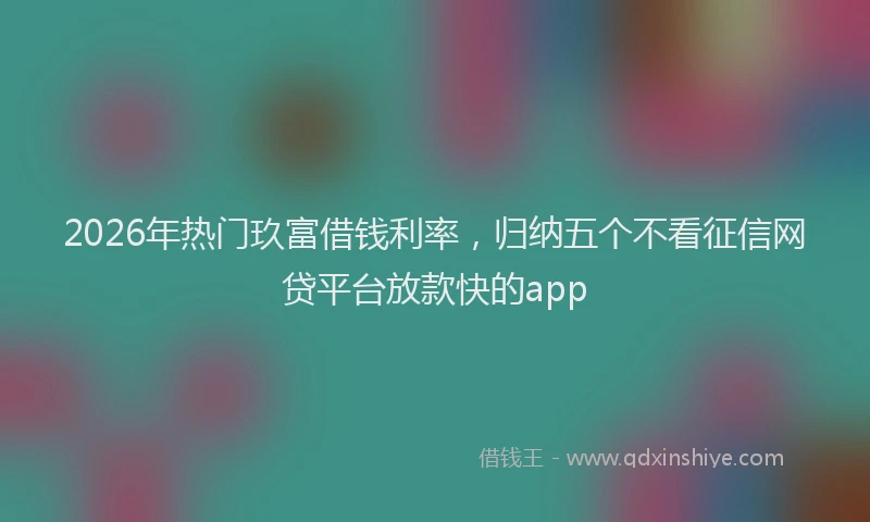 2026年热门玖富借钱利率，归纳五个不看征信网贷平台放款快的app