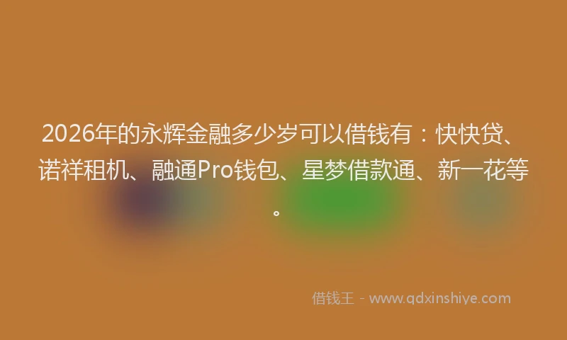 2026年的永辉金融多少岁可以借钱有：快快贷、诺祥租机、融通Pro钱包、星梦借款通、新一花等。