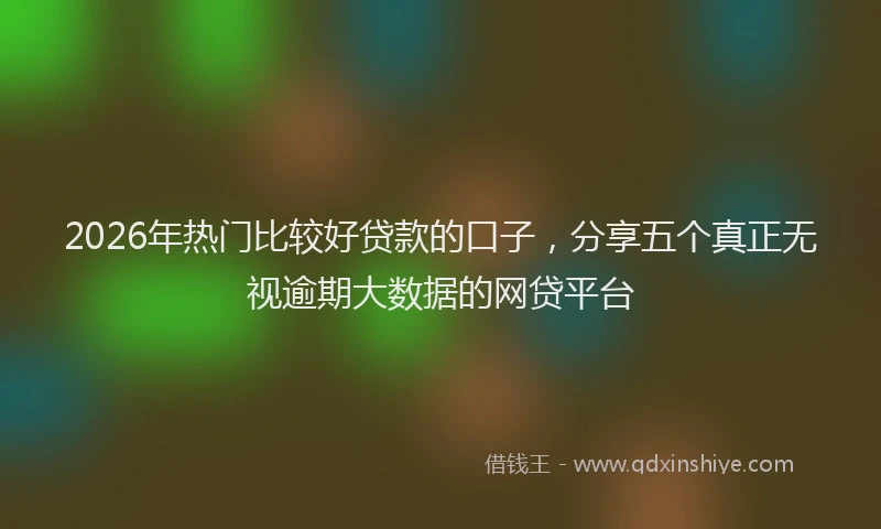 2026年热门比较好贷款的口子，分享五个真正无视逾期大数据的网贷平台