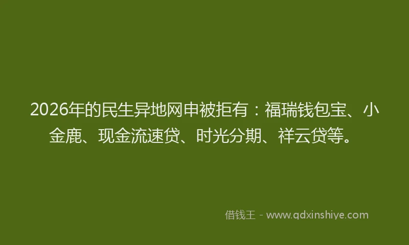 2026年的民生异地网申被拒有：福瑞钱包宝、小金鹿、现金流速贷、时光分期、祥云贷等。