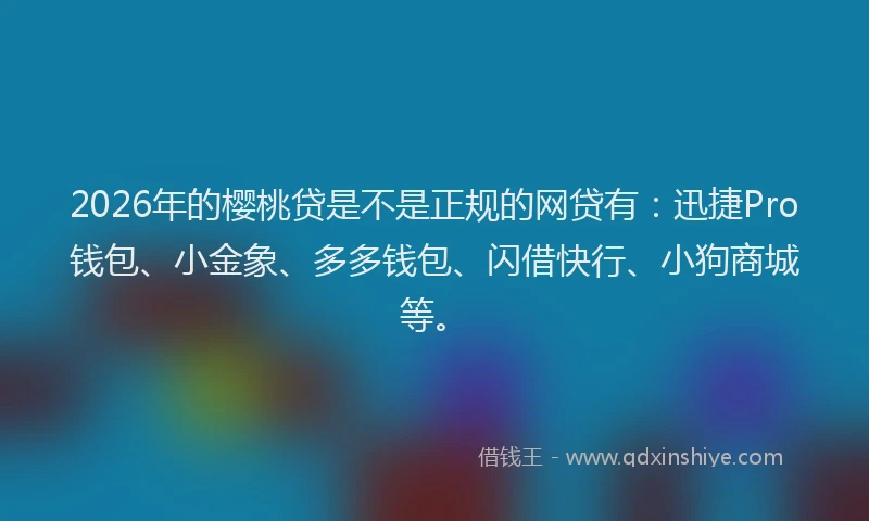 2026年的樱桃贷是不是正规的网贷有：迅捷Pro钱包、小金象、多多钱包、闪借快行、小狗商城等。