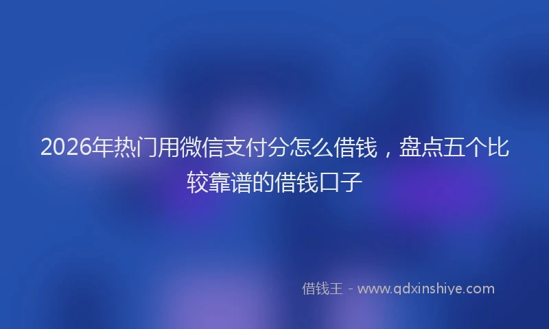 2026年热门用微信支付分怎么借钱，盘点五个比较靠谱的借钱口子