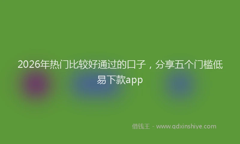 2026年热门比较好通过的口子，分享五个门槛低易下款app