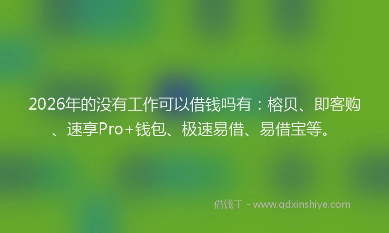 2026年的没有工作可以借钱吗有：榕贝、即客购、速享Pro+钱包、极速易借、易借宝等。