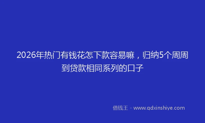 2026年热门有钱花怎下款容易嘛，归纳5个周周到贷款相同系列的口子