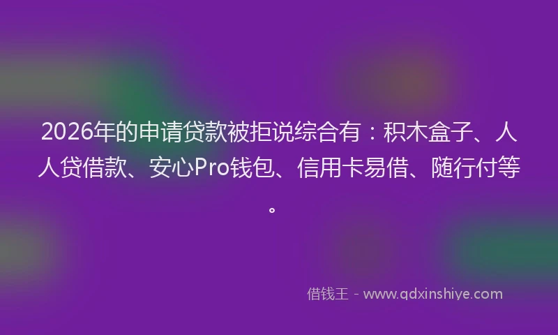 2026年的申请贷款被拒说综合有：积木盒子、人人贷借款、安心Pro钱包、信用卡易借、随行付等。