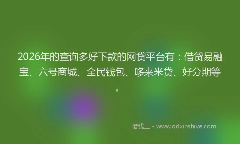 2026年的查询多好下款的网贷平台有:借贷易融宝、六号商城、全民钱包、哆来米贷、好分期等。