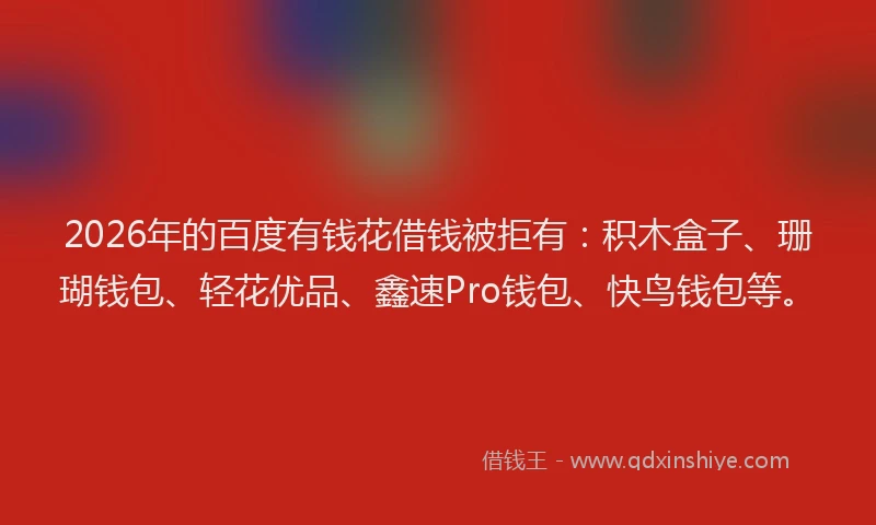 2026年的百度有钱花借钱被拒有:积木盒子、珊瑚钱包、轻花优品、鑫速Pro钱包、快鸟钱包等。
