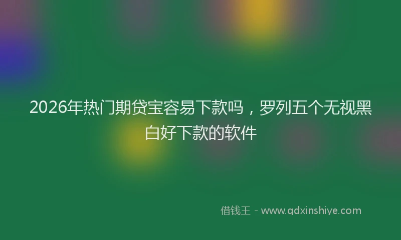 2026年热门期贷宝容易下款吗，罗列五个无视黑白好下款的软件
