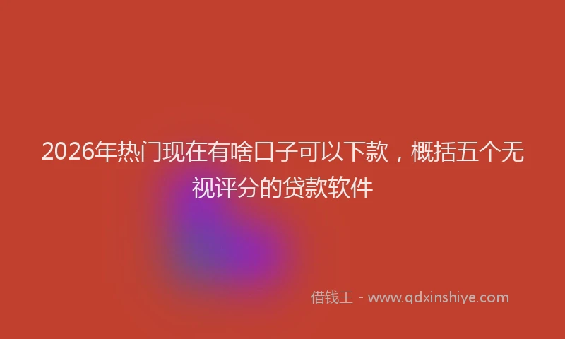 2026年热门现在有啥口子可以下款，概括五个无视评分的贷款软件