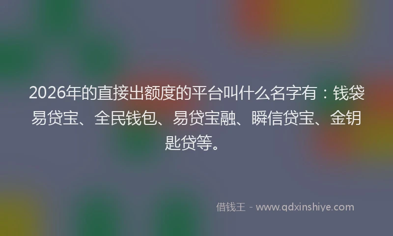2026年的直接出额度的平台叫什么名字有：钱袋易贷宝、全民钱包、易贷宝融、瞬信贷宝、金钥匙贷等。