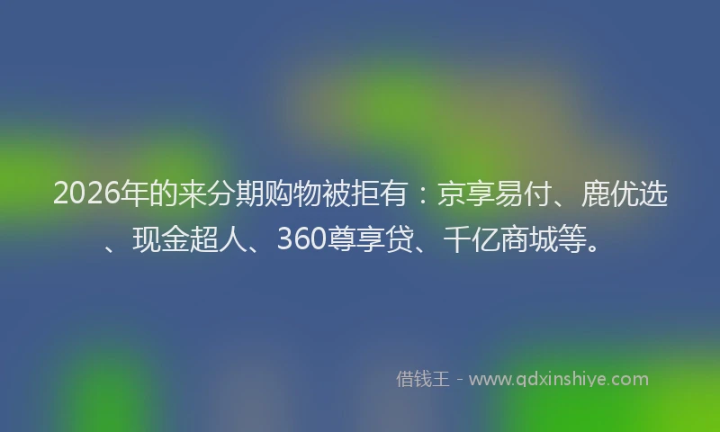 2026年的来分期购物被拒有：京享易付、鹿优选、现金超人、360尊享贷、千亿商城等。