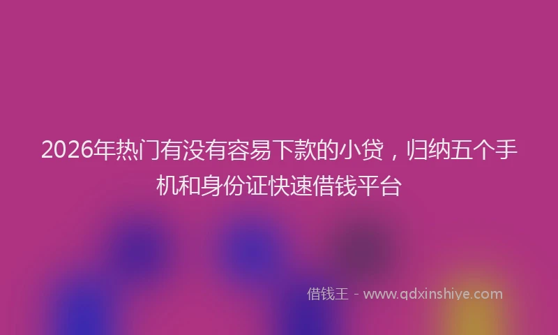 2026年热门有没有容易下款的小贷，归纳五个手机和身份证快速借钱平台