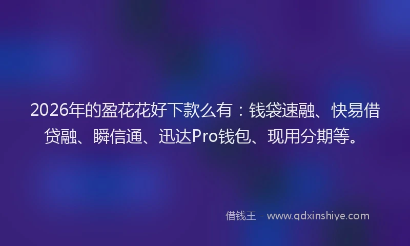 2026年的盈花花好下款么有：钱袋速融、快易借贷融、瞬信通、迅达Pro钱包、现用分期等。