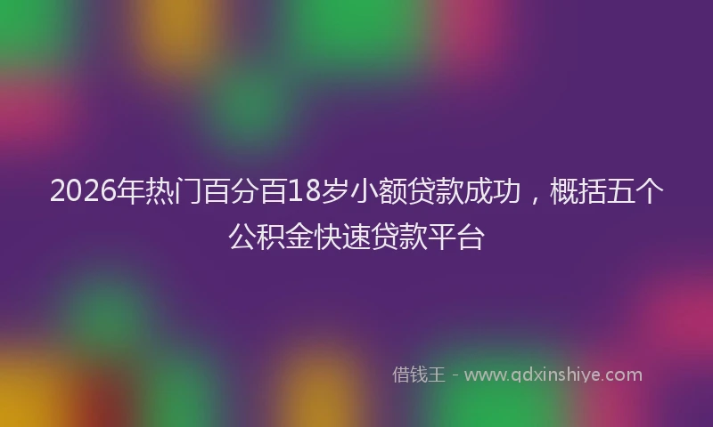 2026年热门百分百18岁小额贷款成功，概括五个公积金快速贷款平台
