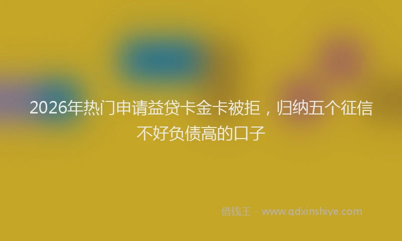 2026年热门申请益贷卡金卡被拒，归纳五个征信不好负债高的口子