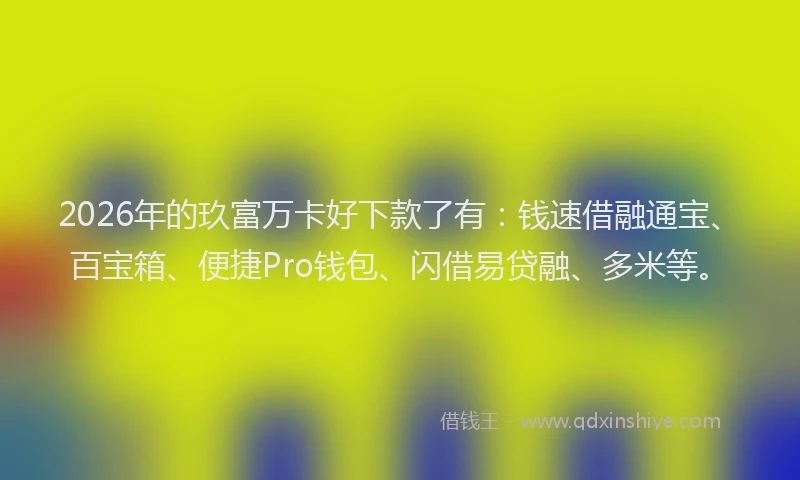 2026年的玖富万卡好下款了有:钱速借融通宝、百宝箱、便捷Pro钱包、闪借易贷融、多米等。