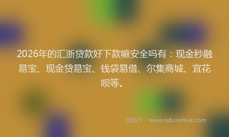 2026年的汇浙贷款好下款嘛安全吗有：现金秒融易宝、现金贷易宝、钱袋易借、尔集商城、宜花呗等。