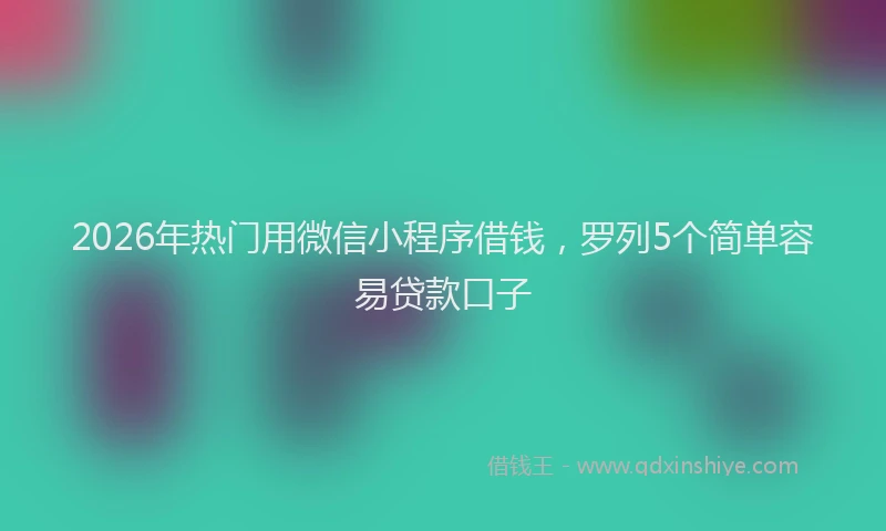 2026年热门用微信小程序借钱，罗列5个简单容易贷款口子