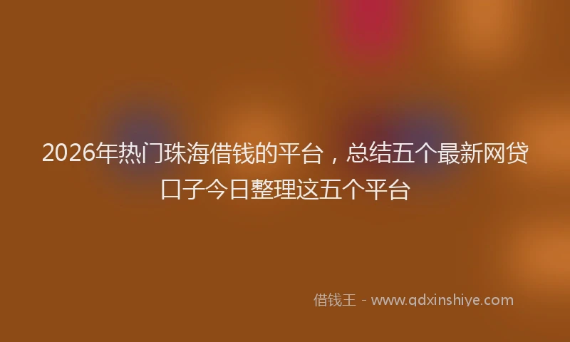 2026年热门珠海借钱的平台，总结五个最新网贷口子今日整理这五个平台
