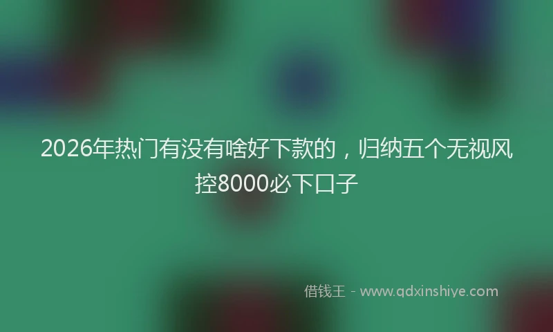 2026年热门有没有啥好下款的，归纳五个无视风控8000必下口子