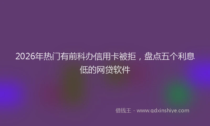 2026年热门有前科办信用卡被拒，盘点五个利息低的网贷软件