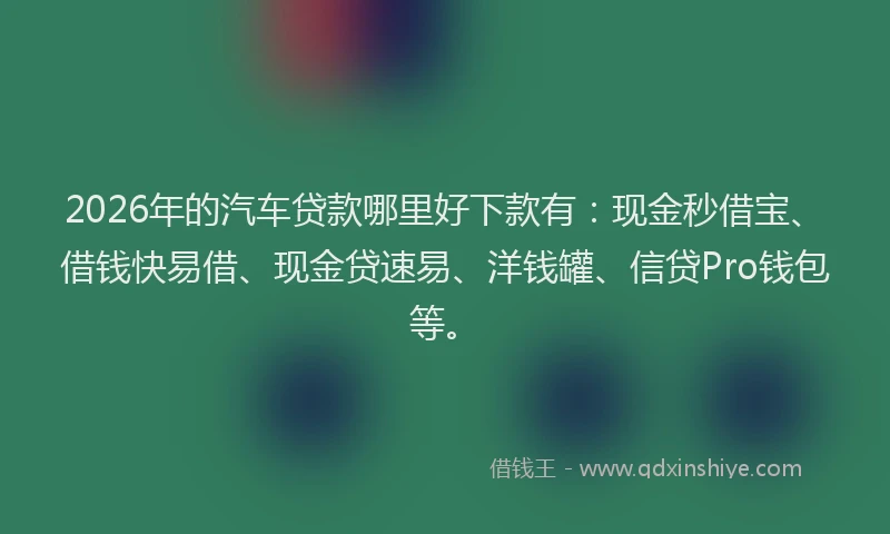 2026年的汽车贷款哪里好下款有：现金秒借宝、借钱快易借、现金贷速易、洋钱罐、信贷Pro钱包等。