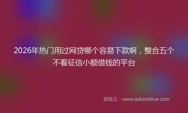 2026年热门用过网贷哪个容易下款啊，整合五个不看征信小额借钱的平台