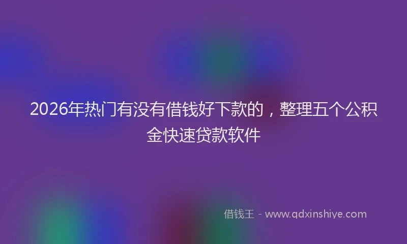 2026年热门有没有借钱好下款的，整理五个公积金快速贷款软件