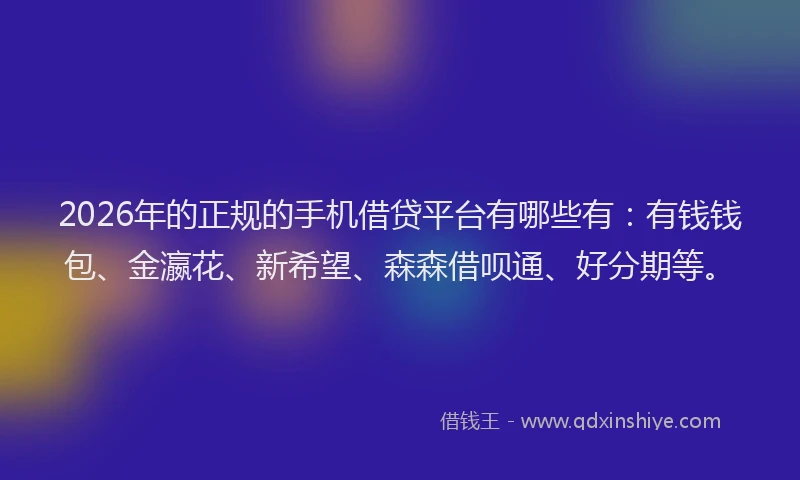 2026年的正规的手机借贷平台有哪些有：有钱钱包、金瀛花、新希望、森森借呗通、好分期等。