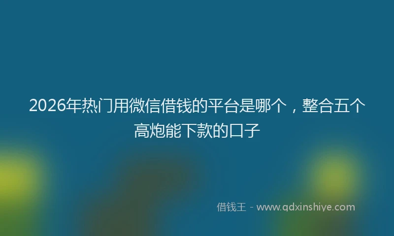 2026年热门用微信借钱的平台是哪个，整合五个高炮能下款的口子