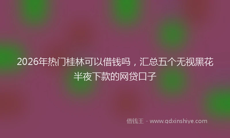 2026年热门桂林可以借钱吗，汇总五个无视黑花半夜下款的网贷口子
