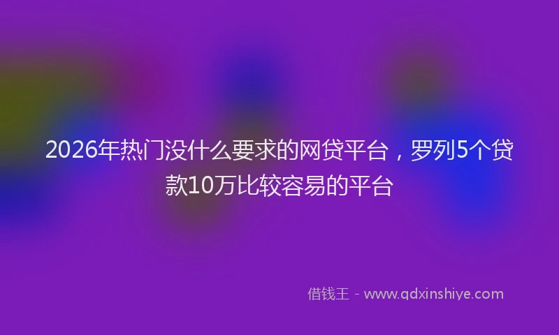 2026年热门没什么要求的网贷平台，罗列5个贷款10万比较容易的平台