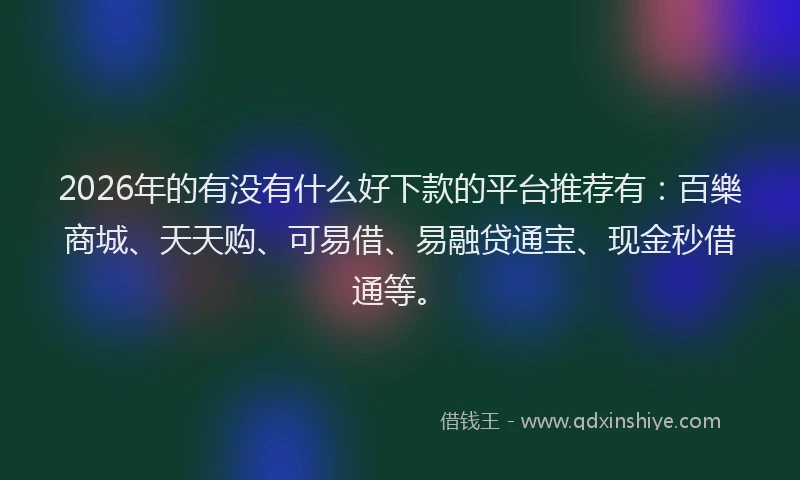2026年的有没有什么好下款的平台推荐有：百樂商城、天天购、可易借、易融贷通宝、现金秒借通等。