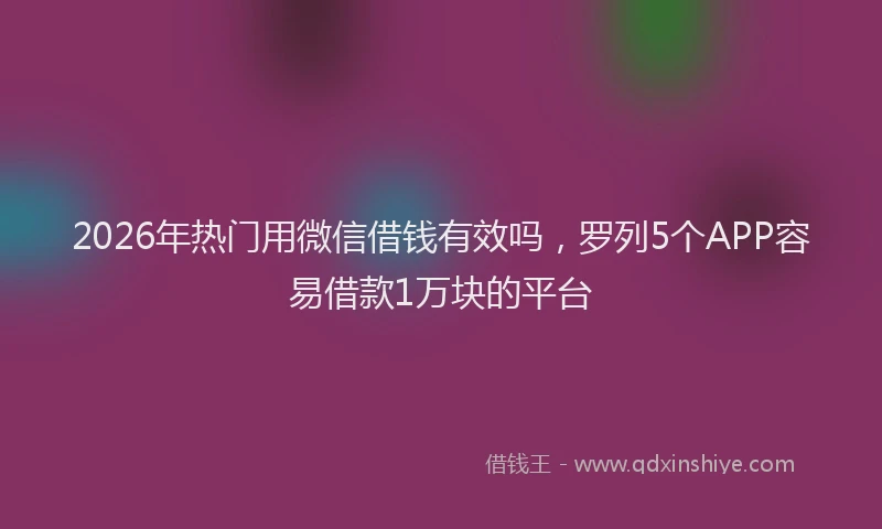 2026年热门用微信借钱有效吗，罗列5个APP容易借款1万块的平台