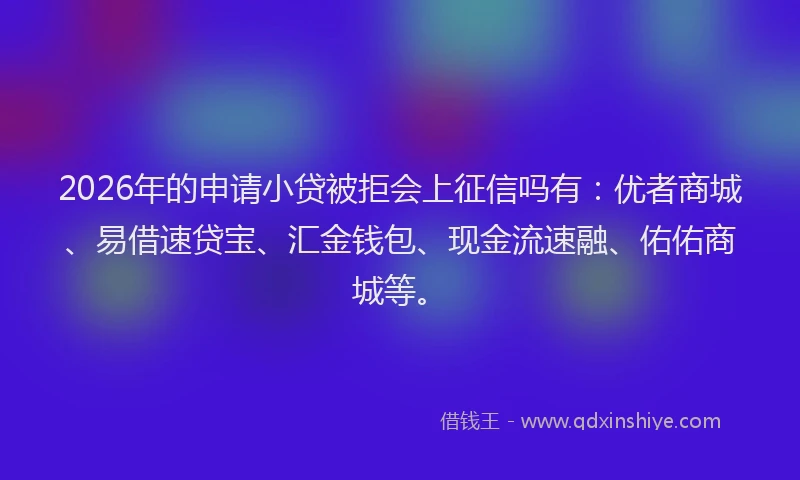 2026年的申请小贷被拒会上征信吗有：优者商城、易借速贷宝、汇金钱包、现金流速融、佑佑商城等。