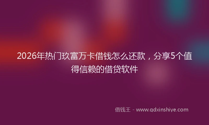 2026年热门玖富万卡借钱怎么还款，分享5个值得信赖的借贷软件